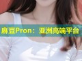 麻豆Pron：亚洲高端平台