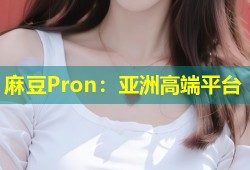 麻豆Pron：亚洲高端平台