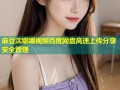 麻豆沈娜娜视频百度网盘高速上传分享安全管理