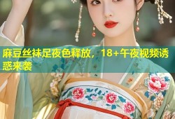 麻豆丝袜足夜色释放，18+午夜视频诱惑来袭