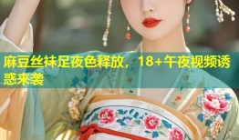 麻豆丝袜足夜色释放，18+午夜视频诱惑来袭