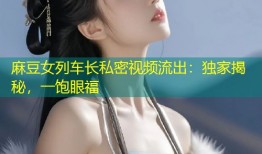 麻豆女列车长私密视频流出：独家揭秘，一饱眼福