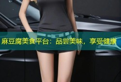 麻豆腐美食平台：品尝美味，享受健康
