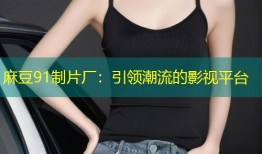 麻豆91制片厂：引领潮流的影视平台