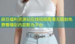 麻豆福利资源站在线视频高清无限制免费看精彩内容聚合平台