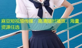 麻豆短视频传媒：高清随时播放，海量资源任选