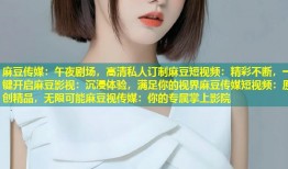 麻豆传媒：午夜剧场，高清私人订制麻豆短视频：精彩不断，一键开启麻豆影视：沉浸体验，满足你的视界麻豆传媒短视频：原创精品，无限可能麻豆视传媒：你的专属掌上影院