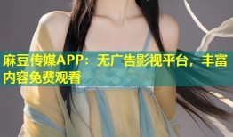 麻豆传媒APP：无广告影视平台，丰富内容免费观看