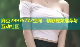 麻豆2997577Z空间：精彩视频推荐与互动社区