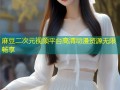 麻豆二次元视频平台高清动漫资源无限畅享