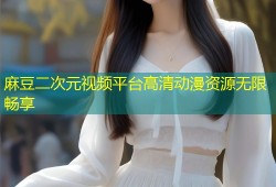 麻豆二次元视频平台高清动漫资源无限畅享
