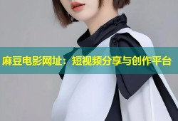 麻豆电影网址：短视频分享与创作平台