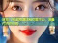 麻豆17视频高清流畅观看平台，海量内容任你选