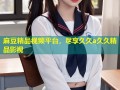 麻豆精品视频平台，尽享久久a久久精品影视