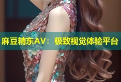 麻豆精东AV：极致视觉体验平台