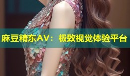麻豆精东AV：极致视觉体验平台