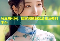 麻豆福利网：居家照顾服务及生活便利平台