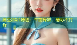 麻豆2021原创：午夜释放，精彩不打烊