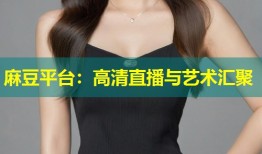 麻豆平台：高清直播与艺术汇聚