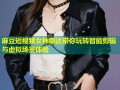麻豆短视频女神娜达带你玩转智能剪辑与虚拟场景体验