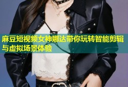 麻豆短视频女神娜达带你玩转智能剪辑与虚拟场景体验