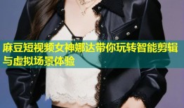 麻豆短视频女神娜达带你玩转智能剪辑与虚拟场景体验