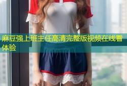 麻豆强上班主任高清完整版视频在线看体验