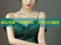 麻豆传媒：华语平台，中文对白精选