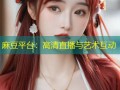 麻豆平台：高清直播与艺术互动