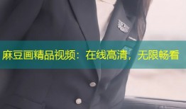麻豆画精品视频：在线高清，无限畅看