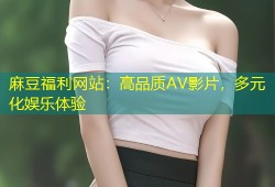 麻豆福利网站：高品质AV影片，多元化娱乐体验