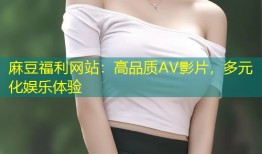 麻豆福利网站：高品质AV影片，多元化娱乐体验