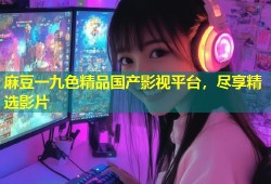麻豆一九色精品国产影视平台，尽享精选影片
