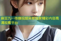 麻豆九一传媒视频呆哥独家精彩内容高清观看平台