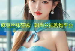麻豆丝袜在线：时尚丝袜购物平台