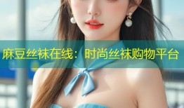 麻豆丝袜在线：时尚丝袜购物平台