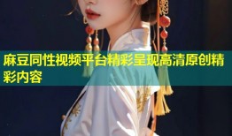 麻豆同性视频平台精彩呈现高清原创精彩内容