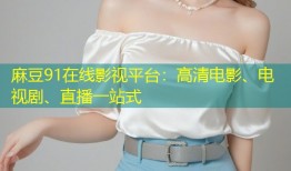 麻豆91在线影视平台：高清电影、电视剧、直播一站式