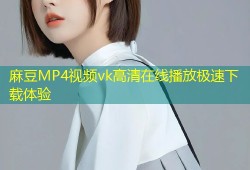 麻豆MP4视频vk高清在线播放极速下载体验