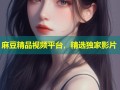 麻豆精品视频平台，精选独家影片