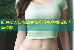 麻豆网入口高清完整视频免费看精彩内容体验