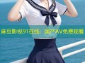 麻豆影视91在线：国产AV免费观看