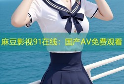 麻豆影视91在线：国产AV免费观看