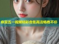 麻豆五一视频精彩合集高清畅看不停