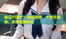 麻豆91国产：精选视频、个性化推荐、多样观看体验