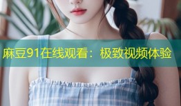 麻豆91在线观看：极致视频体验