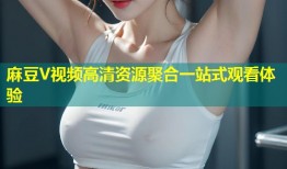 麻豆V视频高清资源聚合一站式观看体验