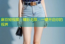 麻豆短视频：精彩无限，一键开启你的视界