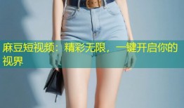 麻豆短视频：精彩无限，一键开启你的视界