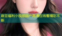 麻豆福利小视频国产高清在线看精彩不断